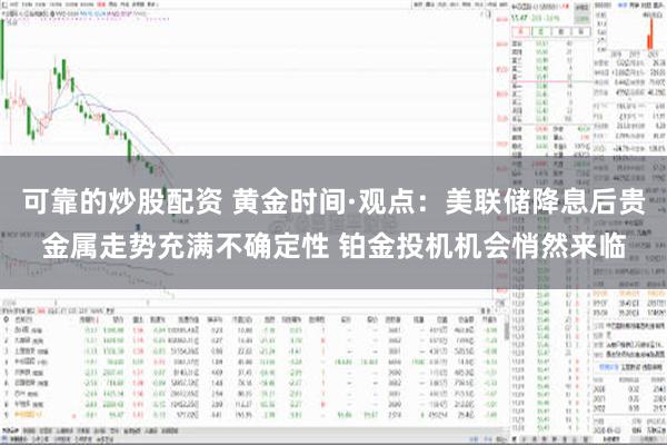 可靠的炒股配资 黄金时间·观点：美联储降息后贵金属走势充满不确定性 铂金投机机会悄然来临