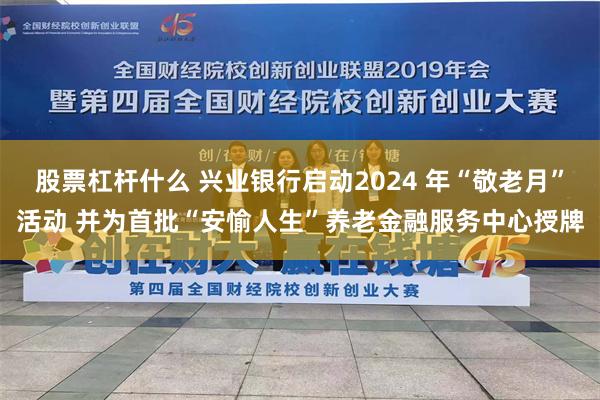 股票杠杆什么 兴业银行启动2024 年“敬老月”活动 并为首批“安愉人生”养老金融服务中心授牌