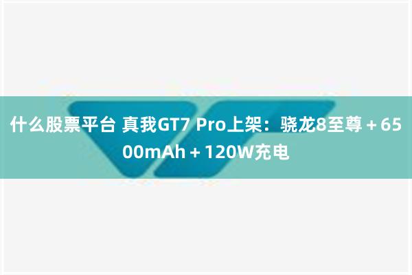 什么股票平台 真我GT7 Pro上架：骁龙8至尊＋6500mAh＋120W充电