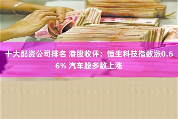 十大配资公司排名 港股收评：恒生科技指数涨0.66% 汽车股多数上涨