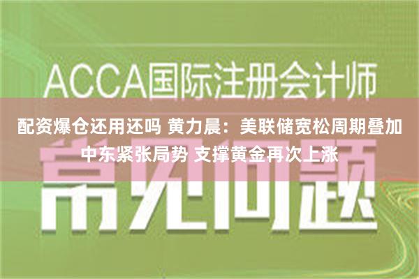 配资爆仓还用还吗 黄力晨：美联储宽松周期叠加中东紧张局势 支撑黄金再次上涨