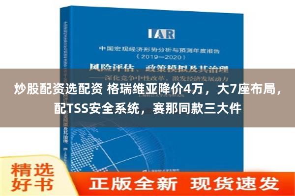 炒股配资选配资 格瑞维亚降价4万，大7座布局，配TSS安全系统，赛那同款三大件