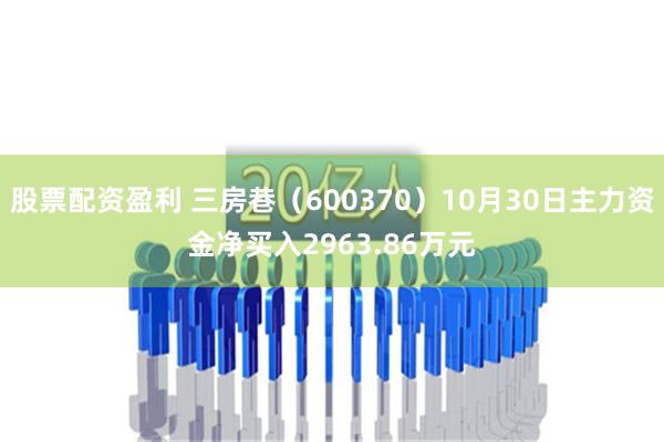 股票配资盈利 三房巷（600370）10月30日主力资金净买入2963.86万元