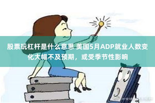 股票玩杠杆是什么意思 美国5月ADP就业人数变化大幅不及预期，或受季节性影响