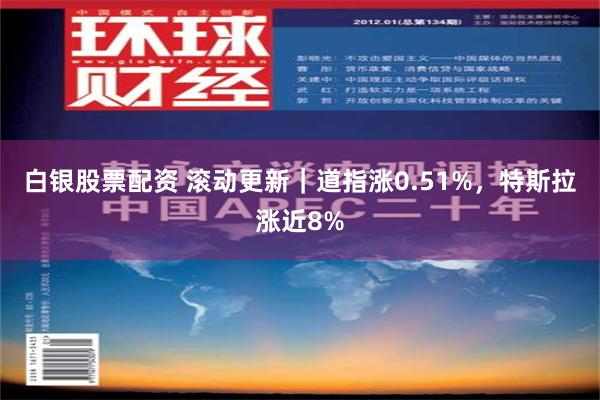 白银股票配资 滚动更新｜道指涨0.51%，特斯拉涨近8%