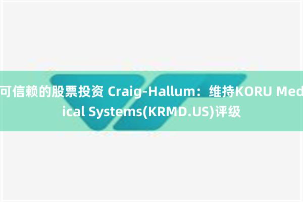 可信赖的股票投资 Craig-Hallum：维持KORU Medical Systems(KRMD.US)评级