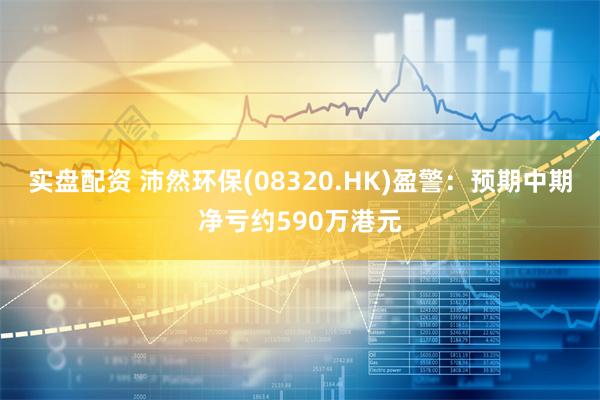 实盘配资 沛然环保(08320.HK)盈警：预期中期净亏约590万港元