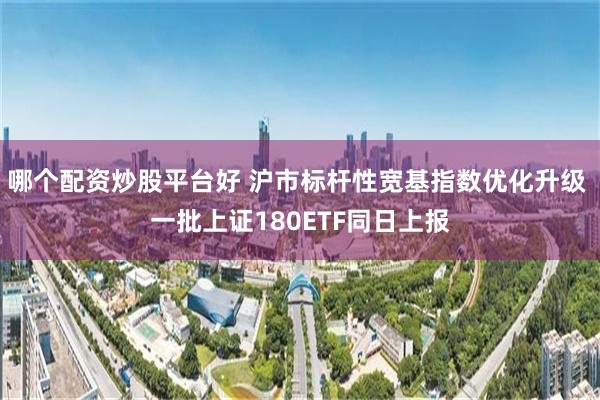 哪个配资炒股平台好 沪市标杆性宽基指数优化升级 一批上证180ETF同日上报