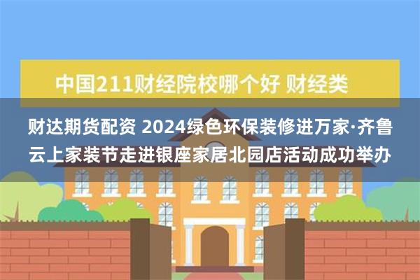 财达期货配资 2024绿色环保装修进万家·齐鲁云上家装节走进银座家居北园店活动成功举办