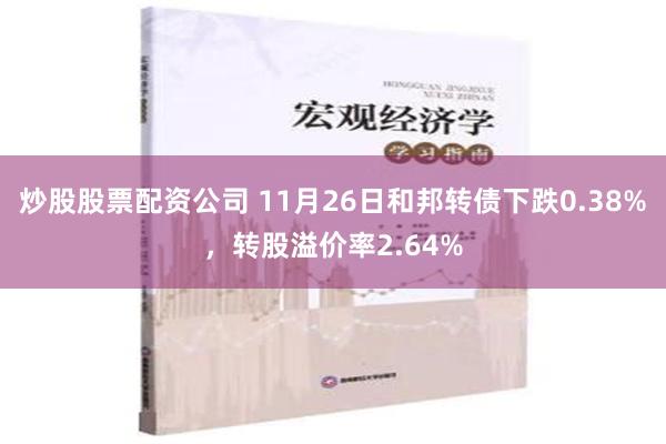 炒股股票配资公司 11月26日和邦转债下跌0.38%，转股溢价率2.64%