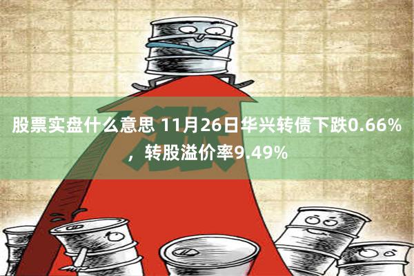 股票实盘什么意思 11月26日华兴转债下跌0.66%，转股溢价率9.49%