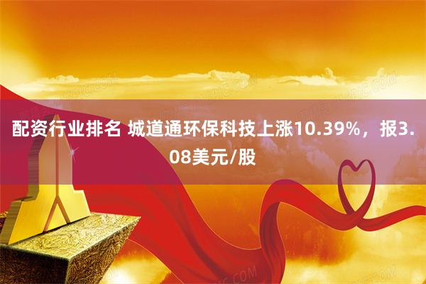 配资行业排名 城道通环保科技上涨10.39%，报3.08美元/股