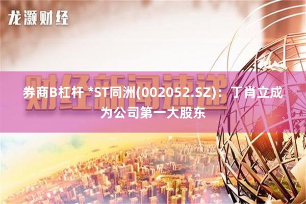 券商B杠杆 *ST同洲(002052.SZ)：丁肖立成为公司第一大股东