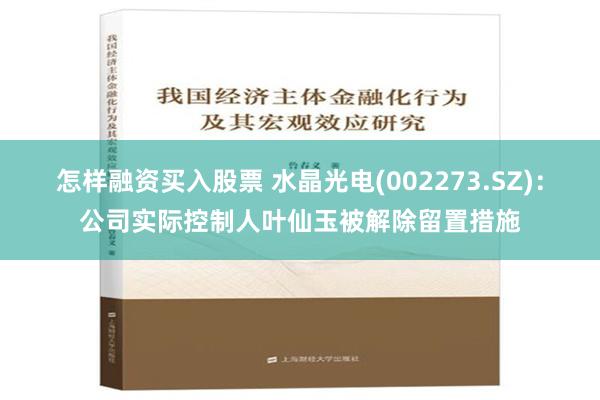 怎样融资买入股票 水晶光电(002273.SZ)：公司实际控制人叶仙玉被解除留置措施