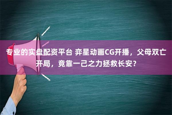 专业的实盘配资平台 弈星动画CG开播，父母双亡开局，竟靠一己之力拯救长安？