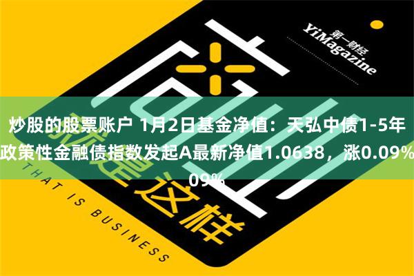 炒股的股票账户 1月2日基金净值：天弘中债1-5年政策性金融债指数发起A最新净值1.0638，涨0.09%