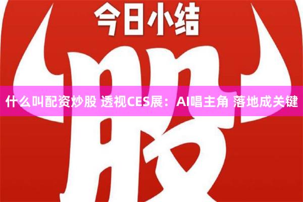 什么叫配资炒股 透视CES展：AI唱主角 落地成关键