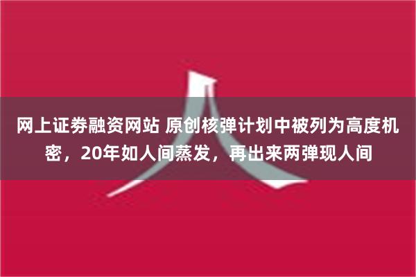 网上证劵融资网站 原创核弹计划中被列为高度机密，20年如人间蒸发，再出来两弹现人间