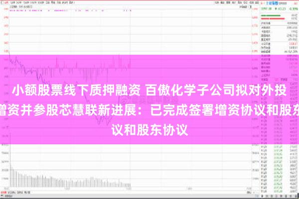 小额股票线下质押融资 百傲化学子公司拟对外投资暨增资并参股芯慧联新进展：已完成签署增资协议和股东协议