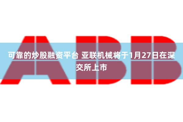 可靠的炒股融资平台 亚联机械将于1月27日在深交所上市