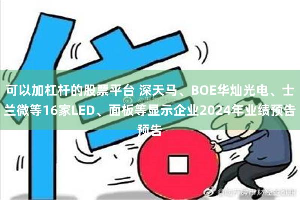 可以加杠杆的股票平台 深天马、BOE华灿光电、士兰微等16家LED、面板等显示企业2024年业绩预告