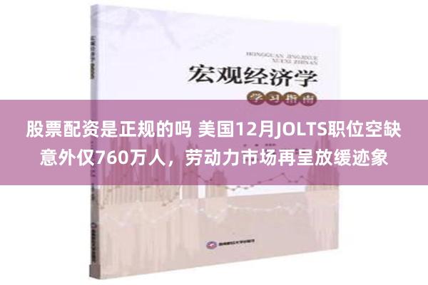 股票配资是正规的吗 美国12月JOLTS职位空缺意外仅760万人，劳动力市场再呈放缓迹象