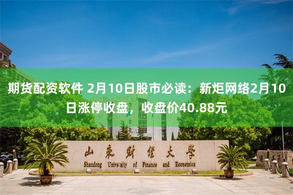 期货配资软件 2月10日股市必读：新炬网络2月10日涨停收盘，收盘价40.88元