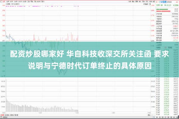 配资炒股哪家好 华自科技收深交所关注函 要求说明与宁德时代订单终止的具体原因