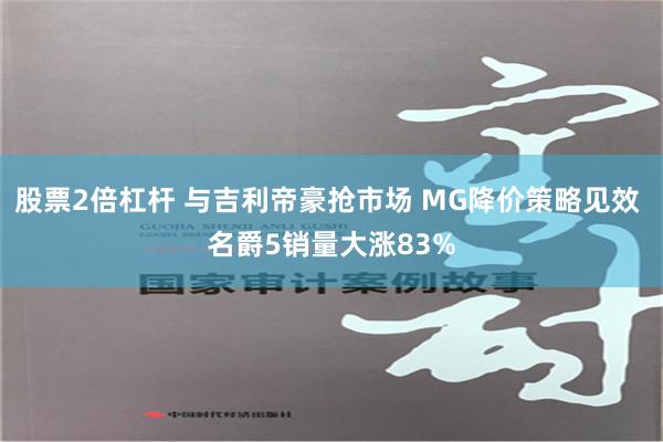 股票2倍杠杆 与吉利帝豪抢市场 MG降价策略见效 名爵5销量大涨83%